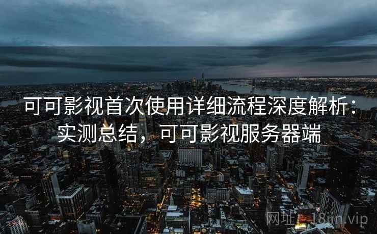 可可影视首次使用详细流程深度解析:实测总结,可可影视服务器端 可可影视首次使用详细流程深度解析:实测总结,可可影视服务器端