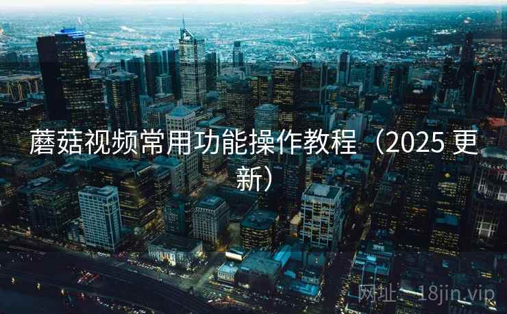 蘑菇视频常用功能操作教程(2025 更新) 蘑菇视频常用功能操作教程(2025 更新)