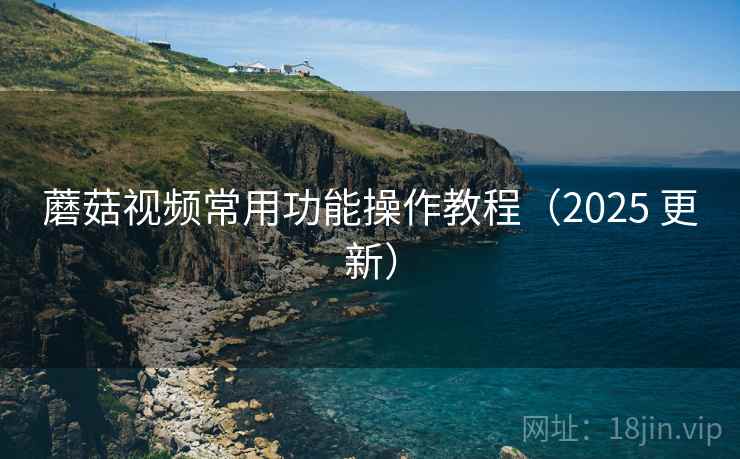 蘑菇视频常用功能操作教程(2025 更新) 蘑菇视频常用功能操作教程(2025 更新)