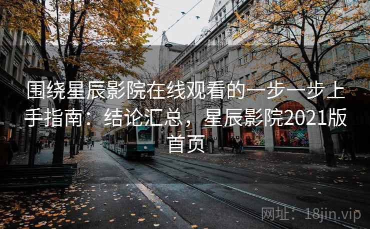 围绕星辰影院在线观看的一步一步上手指南:结论汇总,星辰影院2021版首页 围绕星辰影院在线观看的一步一步上手指南:结论汇总,星辰影院2021版首页