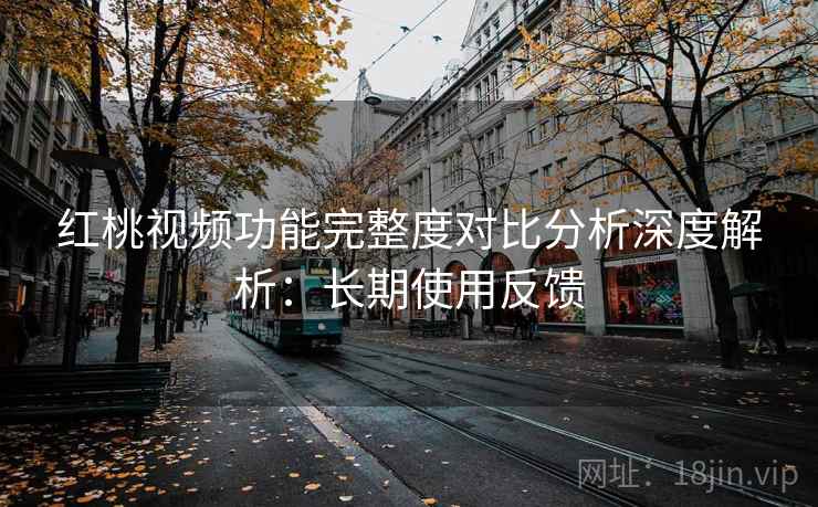 红桃视频功能完整度对比分析深度解析:长期使用反馈 红桃视频功能完整度对比分析深度解析:长期使用反馈