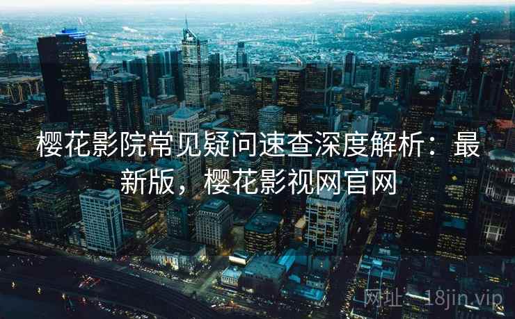 樱花影院常见疑问速查深度解析:最新版,樱花影视网官网 樱花影院常见疑问速查深度解析:最新版,樱花影视网官网