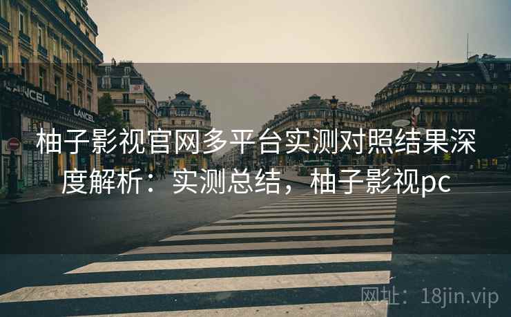 柚子影视官网多平台实测对照结果深度解析:实测总结,柚子影视pc 柚子影视官网多平台实测对照结果深度解析:实测总结,柚子影视pc