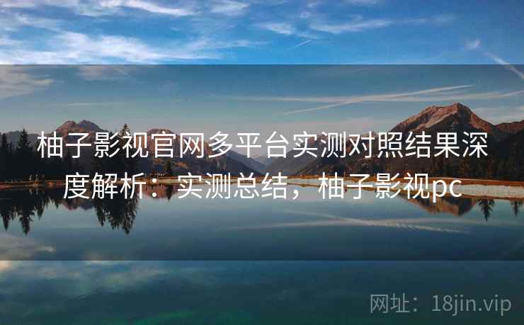 柚子影视官网多平台实测对照结果深度解析:实测总结,柚子影视pc 柚子影视官网多平台实测对照结果深度解析:实测总结,柚子影视pc