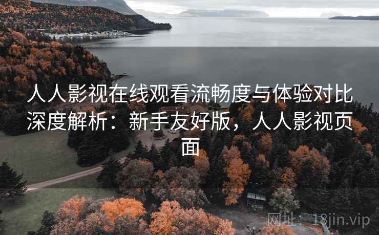人人影视在线观看流畅度与体验对比深度解析:新手友好版,人人影视页面 人人影视在线观看流畅度与体验对比深度解析:新手友好版,人人影视页面