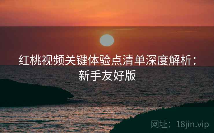 红桃视频关键体验点清单深度解析:新手友好版 红桃视频关键体验点清单深度解析:新手友好版