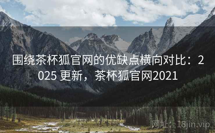 围绕茶杯狐官网的优缺点横向对比:2025 更新,茶杯狐官网2021 围绕茶杯狐官网的优缺点横向对比:2025 更新,茶杯狐官网2021