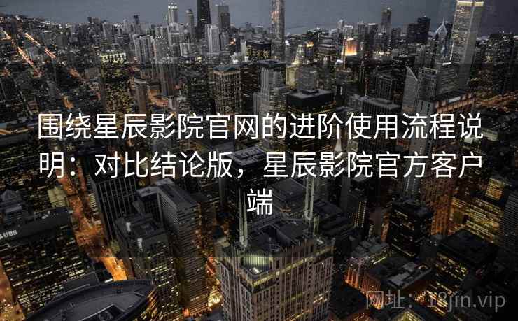 围绕星辰影院官网的进阶使用流程说明:对比结论版,星辰影院官方客户端 围绕星辰影院官网的进阶使用流程说明:对比结论版,星辰影院官方客户端