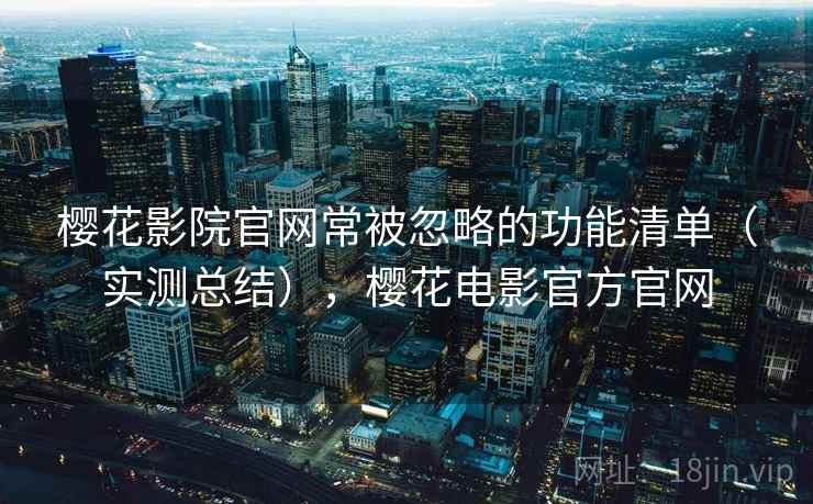 樱花影院官网常被忽略的功能清单(实测总结),樱花电影官方官网 樱花影院官网常被忽略的功能清单(实测总结),樱花电影官方官网