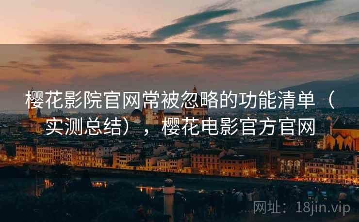 樱花影院官网常被忽略的功能清单(实测总结),樱花电影官方官网 樱花影院官网常被忽略的功能清单(实测总结),樱花电影官方官网