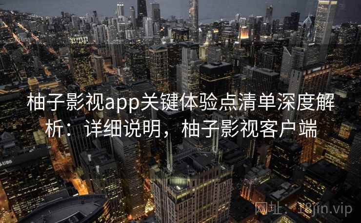 柚子影视app关键体验点清单深度解析:详细说明,柚子影视客户端 柚子影视app关键体验点清单深度解析:详细说明,柚子影视客户端
