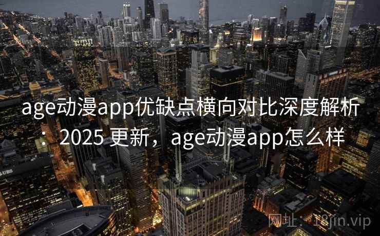age动漫app优缺点横向对比深度解析:2025 更新,age动漫app怎么样 age动漫app优缺点横向对比深度解析:2025 更新,age动漫app怎么样