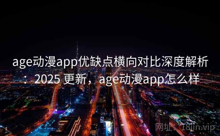 age动漫app优缺点横向对比深度解析:2025 更新,age动漫app怎么样 age动漫app优缺点横向对比深度解析:2025 更新,age动漫app怎么样