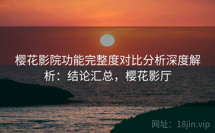 樱花影院功能完整度对比分析深度解析：结论汇总，樱花影厅