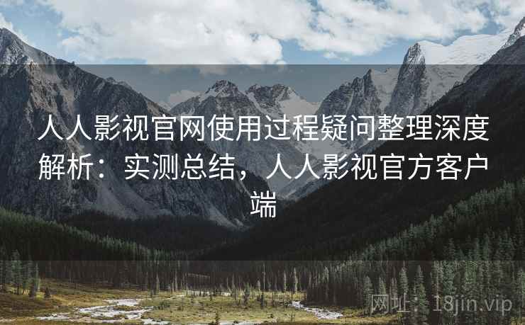 人人影视官网使用过程疑问整理深度解析:实测总结,人人影视官方客户端 人人影视官网使用过程疑问整理深度解析:实测总结,人人影视官方客户端