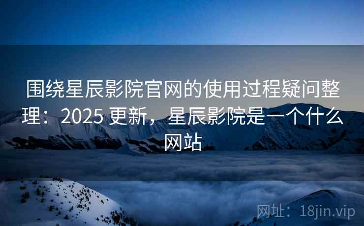 围绕星辰影院官网的使用过程疑问整理:2025 更新,星辰影院是一个什么网站 围绕星辰影院官网的使用过程疑问整理:2025 更新,星辰影院是一个什么网站