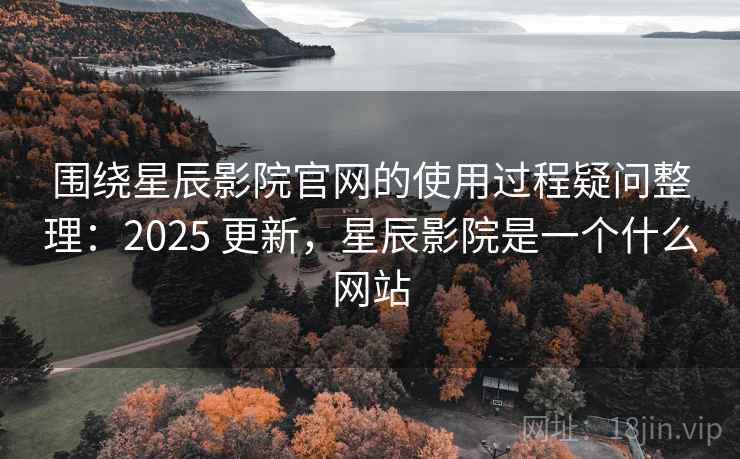 围绕星辰影院官网的使用过程疑问整理:2025 更新,星辰影院是一个什么网站 围绕星辰影院官网的使用过程疑问整理:2025 更新,星辰影院是一个什么网站