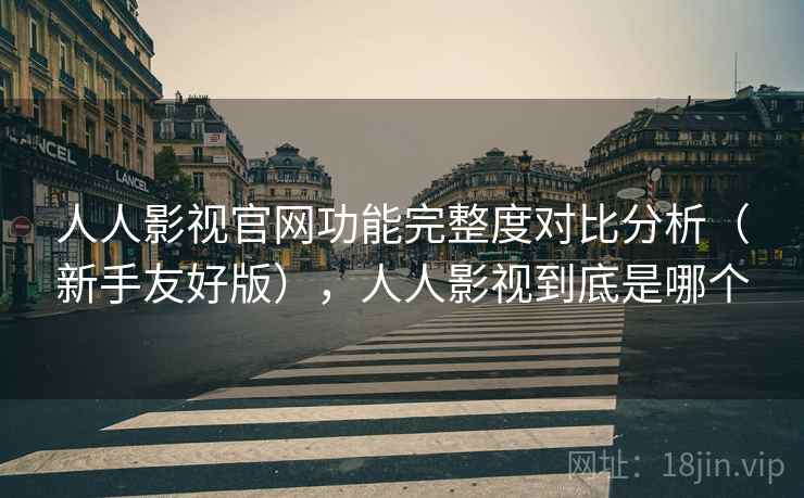 人人影视官网功能完整度对比分析(新手友好版),人人影视到底是哪个 人人影视官网功能完整度对比分析(新手友好版),人人影视到底是哪个