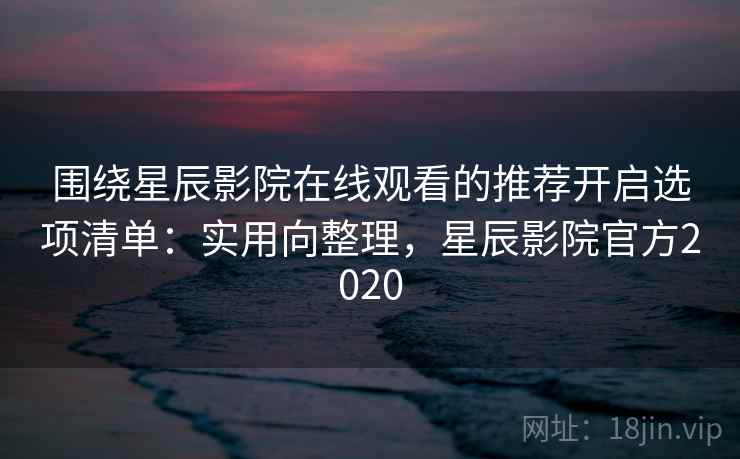 围绕星辰影院在线观看的推荐开启选项清单:实用向整理,星辰影院官方2020 围绕星辰影院在线观看的推荐开启选项清单:实用向整理,星辰影院官方2020