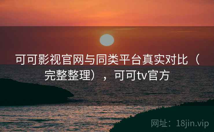 可可影视官网与同类平台真实对比(完整整理),可可tv官方 可可影视官网与同类平台真实对比(完整整理),可可tv官方