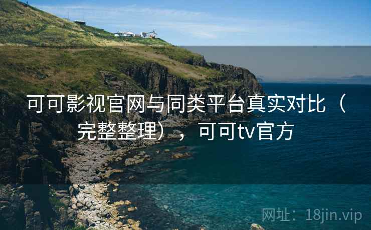 可可影视官网与同类平台真实对比(完整整理),可可tv官方 可可影视官网与同类平台真实对比(完整整理),可可tv官方