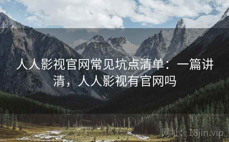 人人影视官网常见坑点清单：一篇讲清，人人影视有官网吗