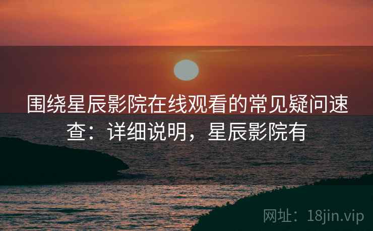 围绕星辰影院在线观看的常见疑问速查:详细说明,星辰影院有 围绕星辰影院在线观看的常见疑问速查:详细说明,星辰影院有