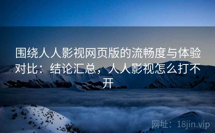 围绕人人影视网页版的流畅度与体验对比:结论汇总,人人影视怎么打不开 围绕人人影视网页版的流畅度与体验对比:结论汇总,人人影视怎么打不开