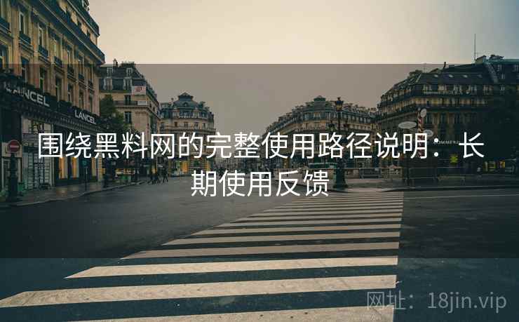 围绕黑料网的完整使用路径说明:长期使用反馈 围绕黑料网的完整使用路径说明:长期使用反馈