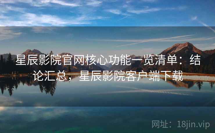 星辰影院官网核心功能一览清单:结论汇总,星辰影院客户端下载 星辰影院官网核心功能一览清单:结论汇总,星辰影院客户端下载