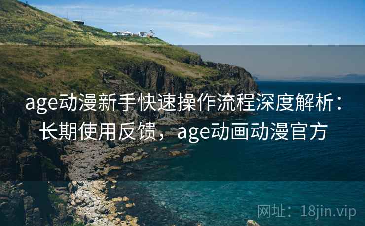 age动漫新手快速操作流程深度解析:长期使用反馈,age动画动漫官方 age动漫新手快速操作流程深度解析:长期使用反馈,age动画动漫官方