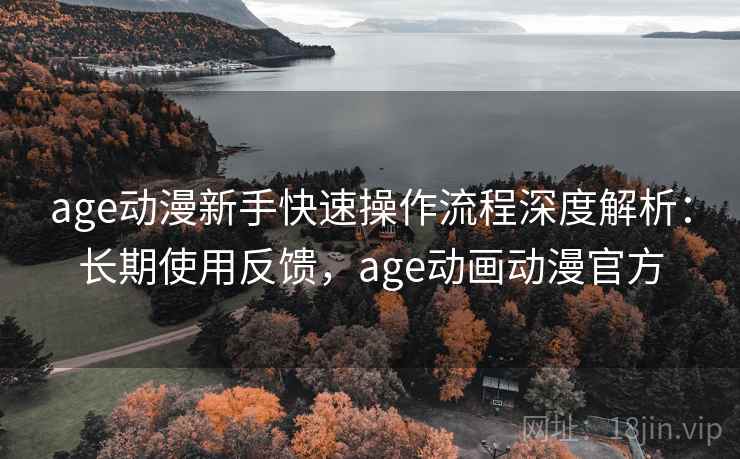 age动漫新手快速操作流程深度解析:长期使用反馈,age动画动漫官方 age动漫新手快速操作流程深度解析:长期使用反馈,age动画动漫官方