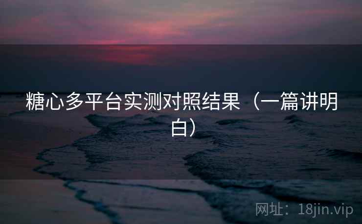 糖心多平台实测对照结果(一篇讲明白) 糖心多平台实测对照结果(一篇讲明白)