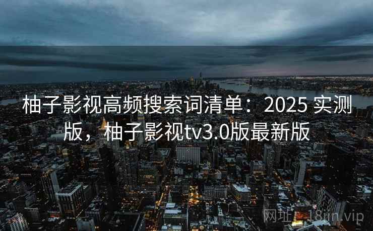 柚子影视高频搜索词清单:2025 实测版,柚子影视tv3.0版最新版 柚子影视高频搜索词清单:2025 实测版,柚子影视tv3.0版最新版