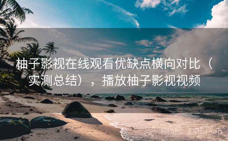柚子影视在线观看优缺点横向对比(实测总结),播放柚子影视视频 柚子影视在线观看优缺点横向对比(实测总结),播放柚子影视视频
