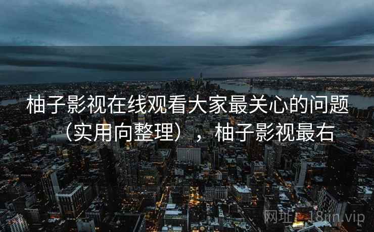 柚子影视在线观看大家最关心的问题(实用向整理),柚子影视最右 柚子影视在线观看大家最关心的问题(实用向整理),柚子影视最右