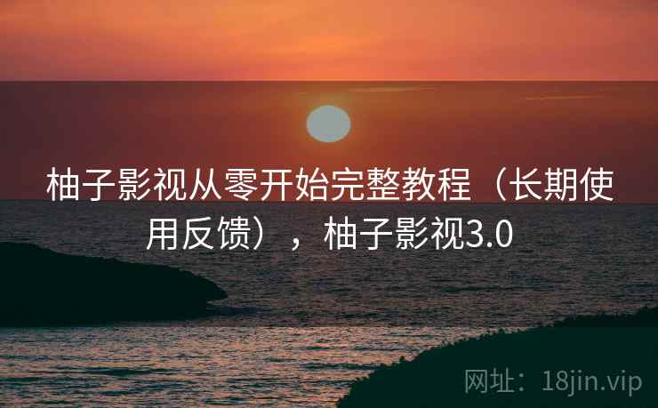 柚子影视从零开始完整教程（长期使用反馈），柚子影视3.0