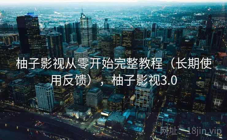 柚子影视从零开始完整教程（长期使用反馈），柚子影视3.0