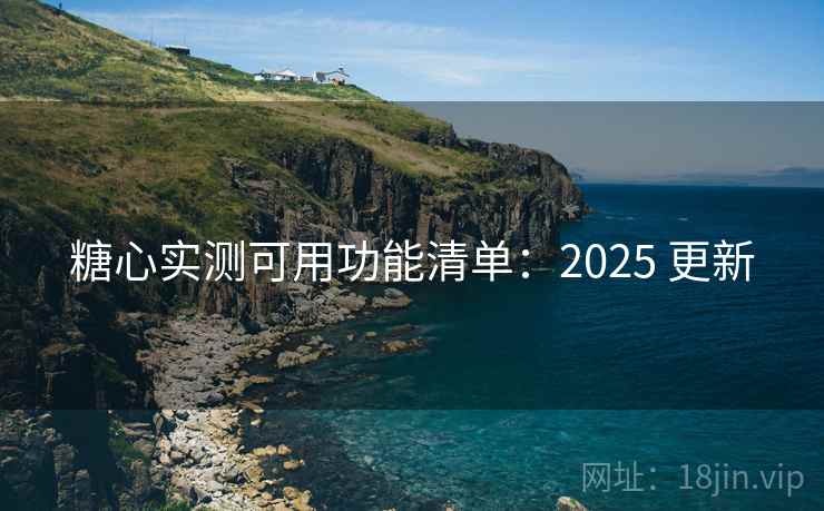 糖心实测可用功能清单:2025 更新 糖心实测可用功能清单:2025 更新