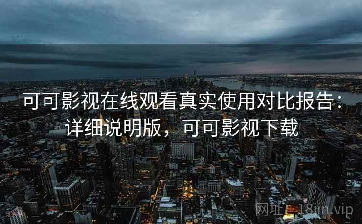 可可影视在线观看真实使用对比报告:详细说明版,可可影视下载 可可影视在线观看真实使用对比报告:详细说明版,可可影视下载