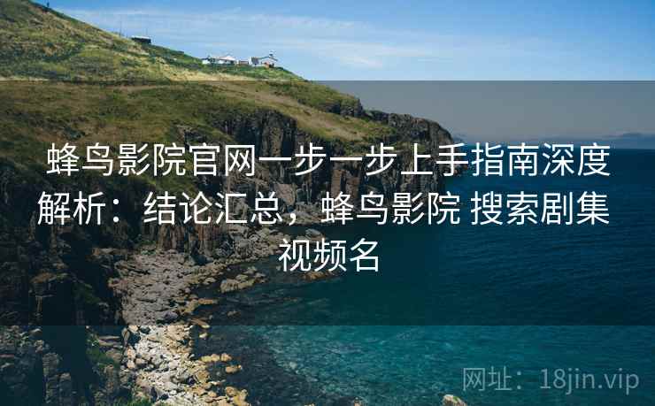 蜂鸟影院官网一步一步上手指南深度解析:结论汇总,蜂鸟影院 搜索剧集 视频名 蜂鸟影院官网一步一步上手指南深度解析:结论汇总,蜂鸟影院 搜索剧集 视频名