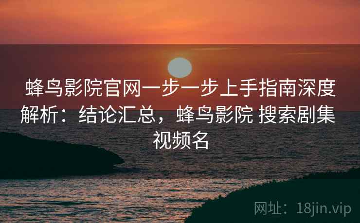 蜂鸟影院官网一步一步上手指南深度解析:结论汇总,蜂鸟影院 搜索剧集 视频名 蜂鸟影院官网一步一步上手指南深度解析:结论汇总,蜂鸟影院 搜索剧集 视频名