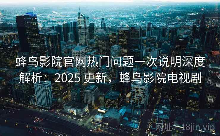 蜂鸟影院官网热门问题一次说明深度解析:2025 更新,蜂鸟影院电视剧 蜂鸟影院官网热门问题一次说明深度解析:2025 更新,蜂鸟影院电视剧