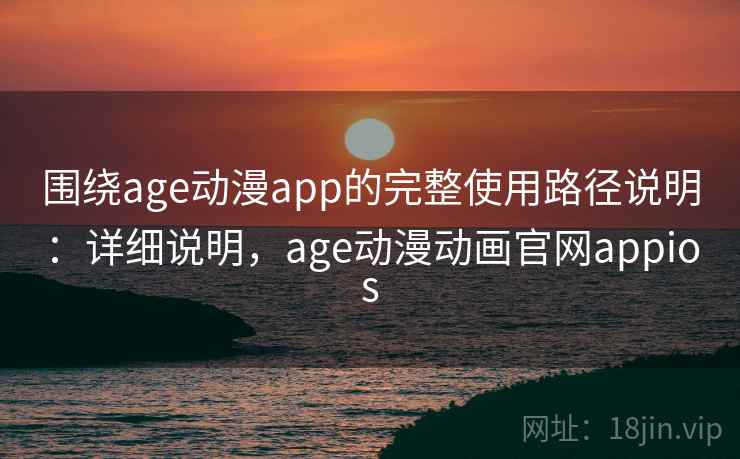围绕age动漫app的完整使用路径说明:详细说明,age动漫动画官网appios 围绕age动漫app的完整使用路径说明:详细说明,age动漫动画官网appios