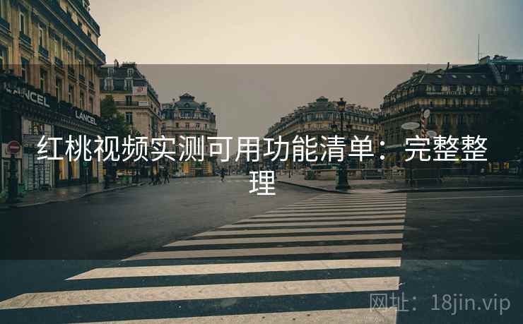 红桃视频实测可用功能清单:完整整理 红桃视频实测可用功能清单:完整整理