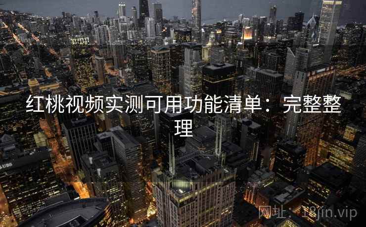 红桃视频实测可用功能清单:完整整理 红桃视频实测可用功能清单:完整整理