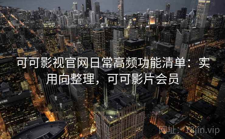 可可影视官网日常高频功能清单：实用向整理，可可影片会员