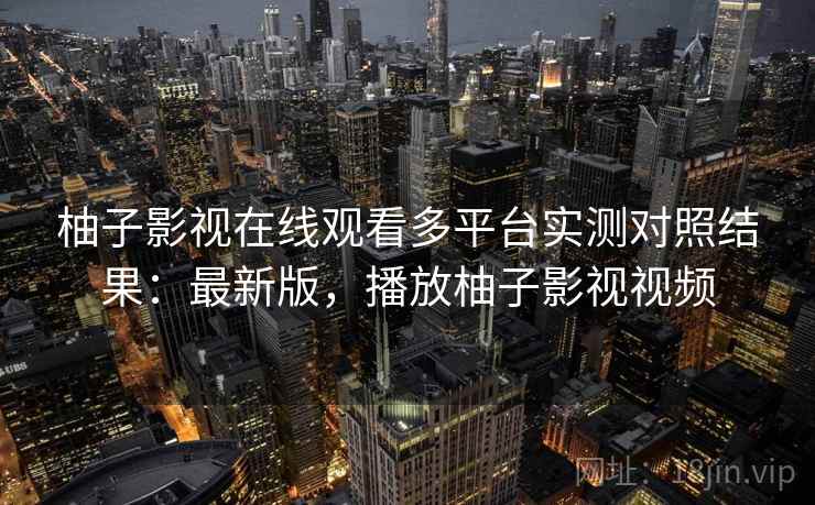 柚子影视在线观看多平台实测对照结果:最新版,播放柚子影视视频 柚子影视在线观看多平台实测对照结果:最新版,播放柚子影视视频