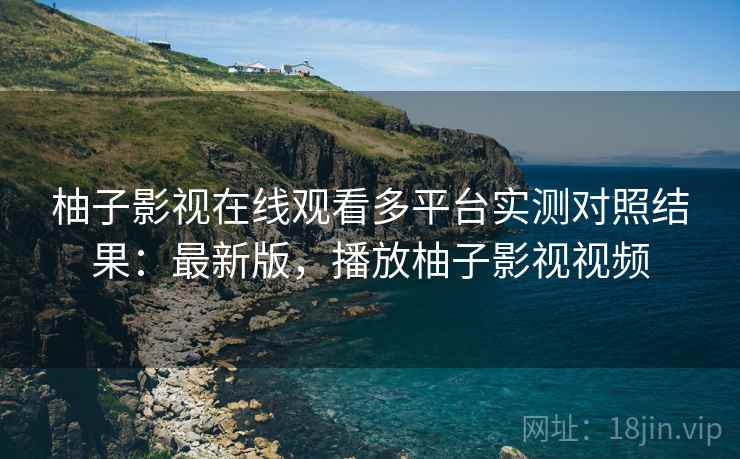 柚子影视在线观看多平台实测对照结果:最新版,播放柚子影视视频 柚子影视在线观看多平台实测对照结果:最新版,播放柚子影视视频