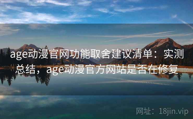 age动漫官网功能取舍建议清单:实测总结,age动漫官方网站是否在修复 age动漫官网功能取舍建议清单:实测总结,age动漫官方网站是否在修复